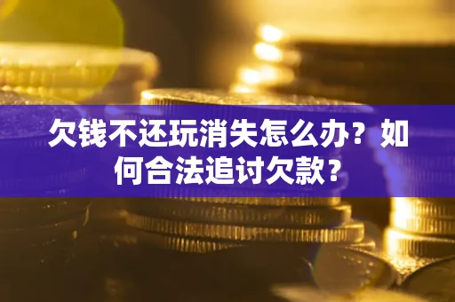 武汉欠钱不还玩消失怎么办？如何合法追讨欠款？