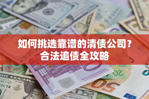 武汉如何挑选靠谱的清债公司?合法追债全攻略 武汉如何挑选靠谱的清债公司?合法追债全攻略