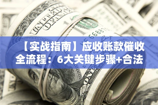武汉【实战指南】应收账款催收全流程：6大关键步骤+合法回款技巧