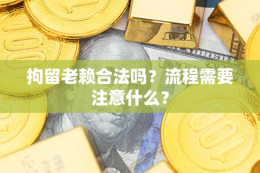 武汉拘留老赖合法吗？流程需要注意什么？