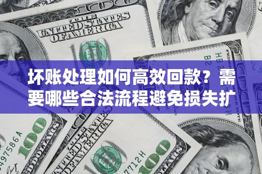 武汉坏账处理如何高效回款？需要哪些合法流程避免损失扩大？
