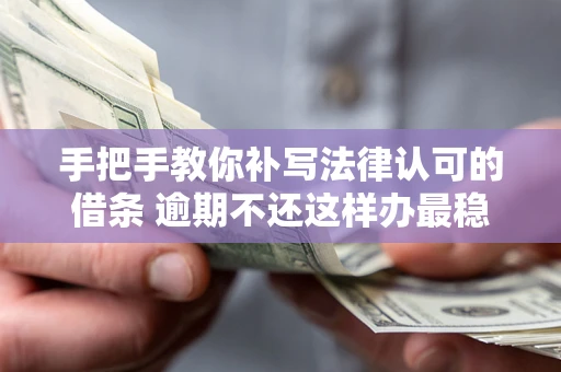 武汉手把手教你补写法律认可的借条 逾期不还这样办最稳妥