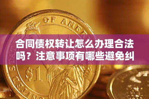 武汉合同债权转让怎么办理合法吗？注意事项有哪些避免纠纷？