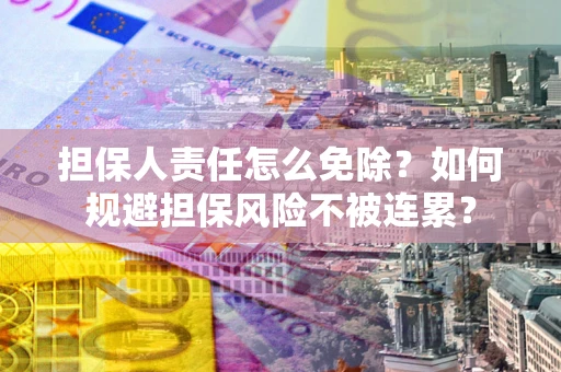武汉担保人责任怎么免除？如何规避担保风险不被连累？