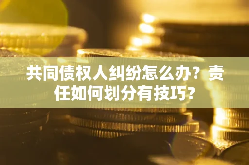 武汉共同债权人纠纷怎么办？责任如何划分有技巧？