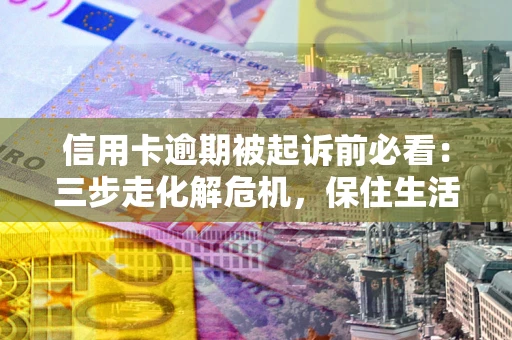 武汉信用卡逾期被起诉前必看：三步走化解危机，保住生活尊严
