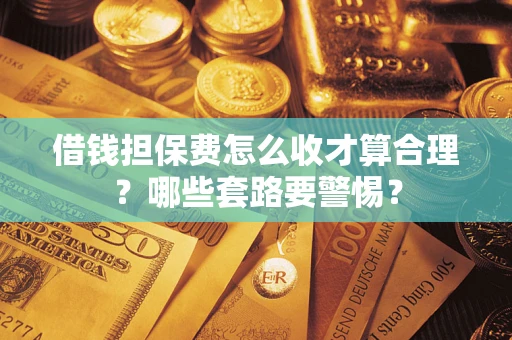 武汉借钱担保费怎么收才算合理？哪些套路要警惕？