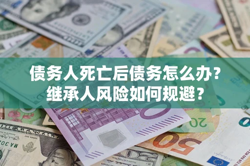 武汉债务人死亡后债务怎么办？继承人风险如何规避？