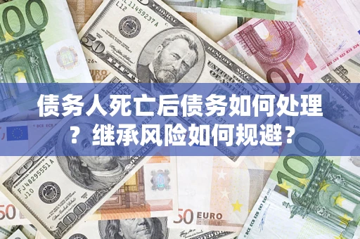 武汉债务人死亡后债务如何处理？继承风险如何规避？