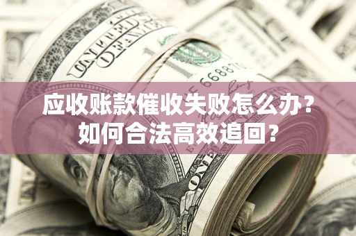 武汉应收账款催收失败怎么办？如何合法高效追回？