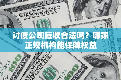 武汉讨债公司催收合法吗？哪家正规机构能保障权益