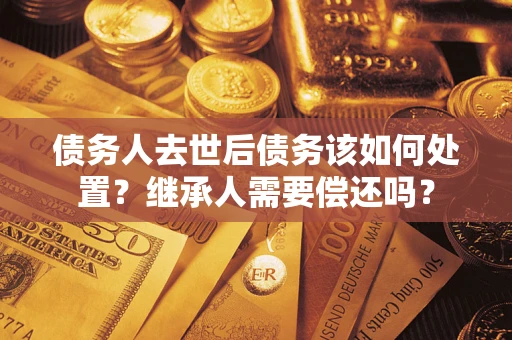 武汉债务人去世后债务该如何处置？继承人需要偿还吗？