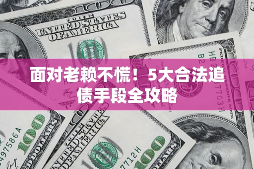 武汉面对老赖不慌！5大合法追债手段全攻略