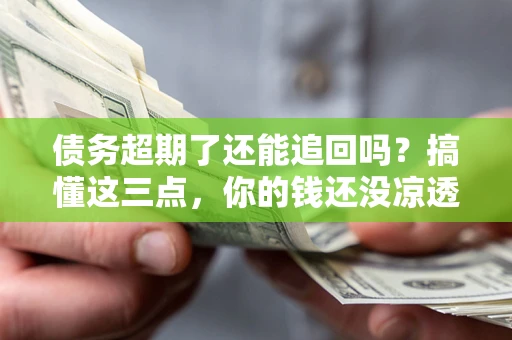 武汉债务超期了还能追回吗？搞懂这三点，你的钱还没凉透