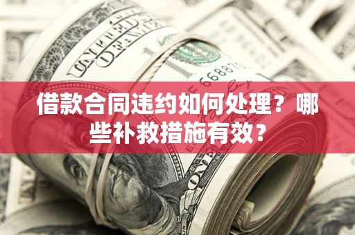 武汉借款合同违约如何处理？哪些补救措施有效？