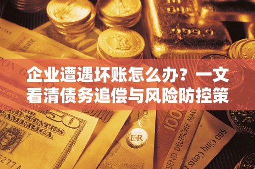 武汉企业遭遇坏账怎么办？一文看清债务追偿与风险防控策略