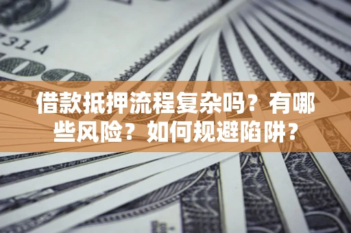 武汉借款抵押流程复杂吗？有哪些风险？如何规避陷阱？