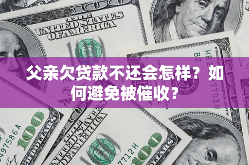 武汉父亲欠贷款不还会怎样？如何避免被催收？