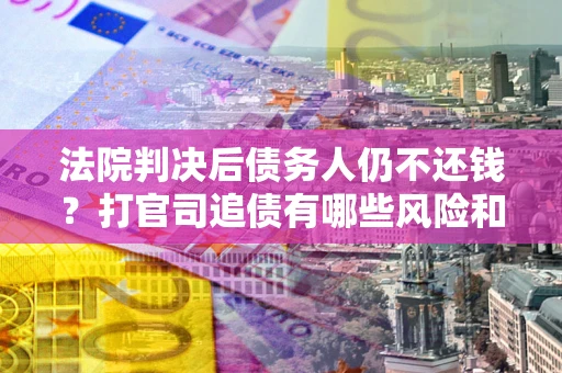 武汉法院判决后债务人仍不还钱？打官司追债有哪些风险和技巧？