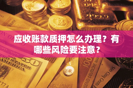 武汉应收账款质押怎么办理？有哪些风险要注意？
