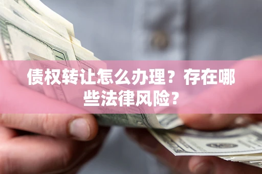 武汉债权转让怎么办理？存在哪些法律风险？