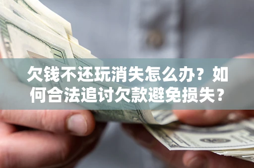 武汉欠钱不还玩消失怎么办?如何合法追讨欠款避免损失? 武汉欠钱不还玩消失怎么办?如何合法追讨欠款避免损失?