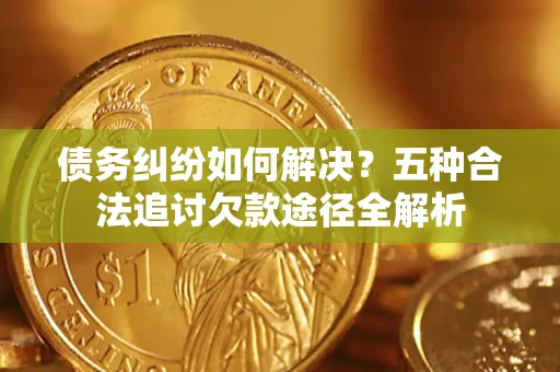 武汉债务纠纷如何解决？五种合法追讨欠款途径全解析
