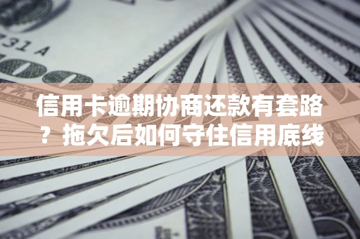 武汉信用卡逾期协商还款有套路？拖欠后如何守住信用底线？