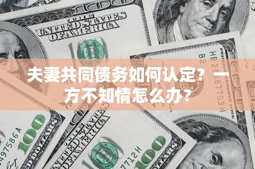 武汉夫妻共同债务如何认定？一方不知情怎么办？
