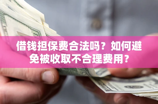 武汉借钱担保费合法吗？如何避免被收取不合理费用？