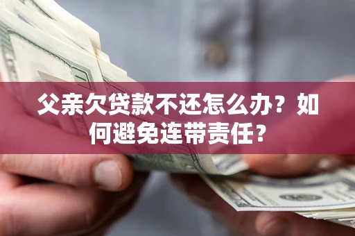 武汉父亲欠贷款不还怎么办？如何避免连带责任？