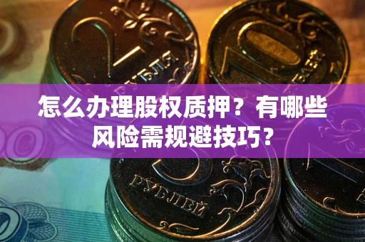武汉怎么办理股权质押？有哪些风险需规避技巧？