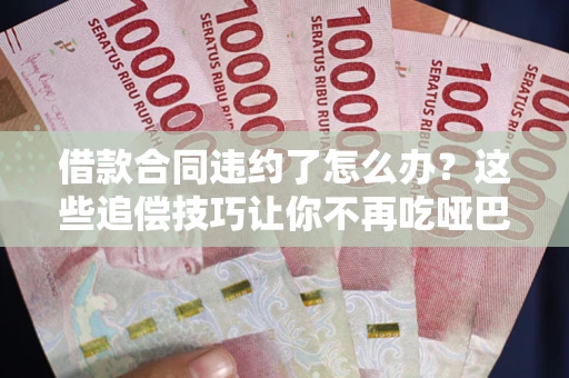武汉借款合同违约了怎么办？这些追偿技巧让你不再吃哑巴亏