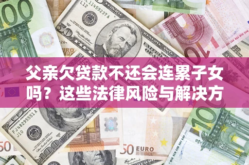 武汉父亲欠贷款不还会连累子女吗？这些法律风险与解决方法要早知道！