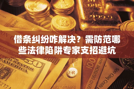 武汉借条纠纷咋解决？需防范哪些法律陷阱专家支招避坑