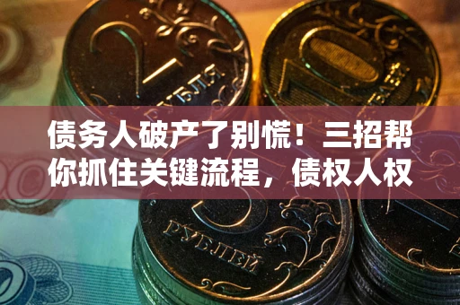 武汉债务人破产了别慌！三招帮你抓住关键流程，债权人权益不再缩水