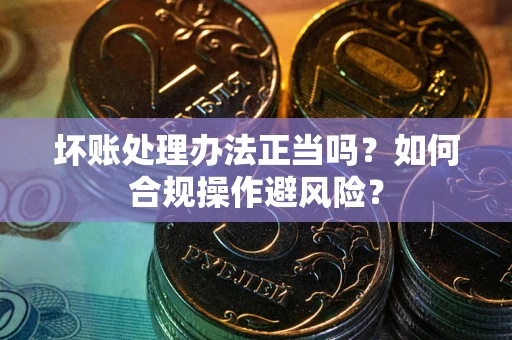 武汉坏账处理办法正当吗？如何合规操作避风险？
