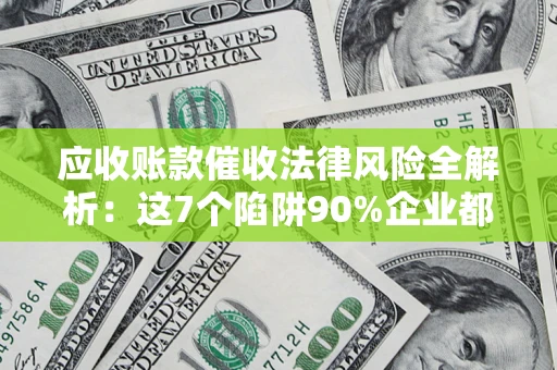 武汉应收账款催收法律风险全解析：这7个陷阱90%企业都踩过（含合规应对指南）