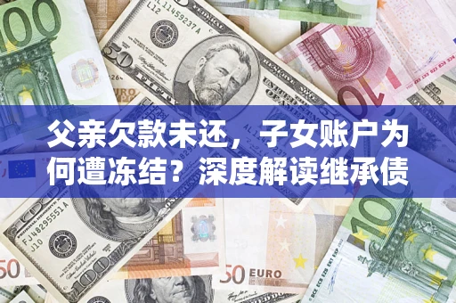 武汉父亲欠款未还，子女账户为何遭冻结？深度解读继承债务迷局