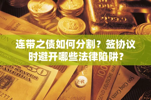 武汉连带之债如何分割？签协议时避开哪些法律陷阱？