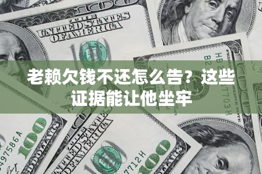 武汉老赖欠钱不还怎么告？这些证据能让他坐牢