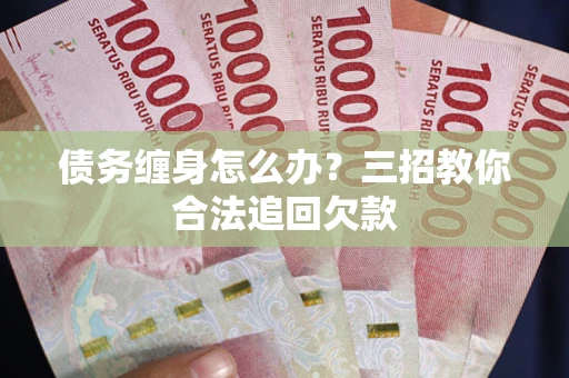 武汉债务缠身怎么办？三招教你合法追回欠款