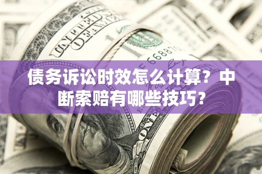 武汉债务诉讼时效怎么计算？中断索赔有哪些技巧？