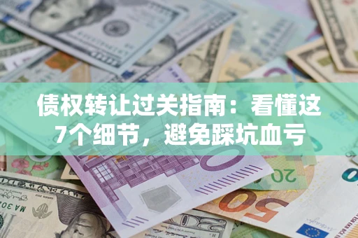 武汉债权转让过关指南：看懂这7个细节，避免踩坑血亏