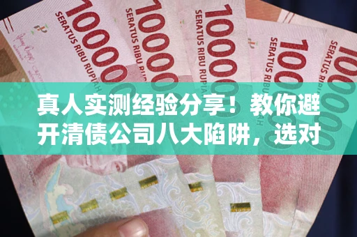 武汉真人实测经验分享！教你避开清债公司八大陷阱，选对机构少走十年弯路