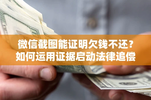武汉微信截图能证明欠钱不还？如何运用证据启动法律追偿程序？