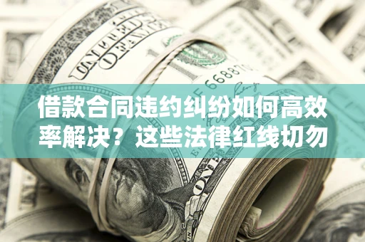 武汉借款合同违约纠纷如何高效率解决？这些法律红线切勿触碰