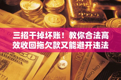 武汉三招干掉坏账！教你合法高效收回拖欠款又能避开违法雷区