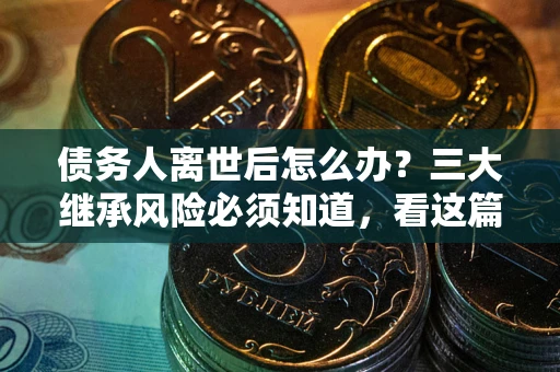 武汉债务人离世后怎么办？三大继承风险必须知道，看这篇就够了