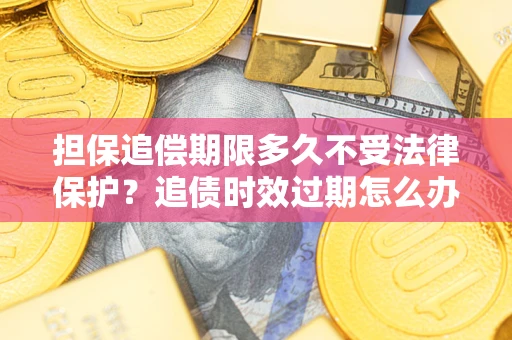 武汉担保追偿期限多久不受法律保护？追债时效过期怎么办？